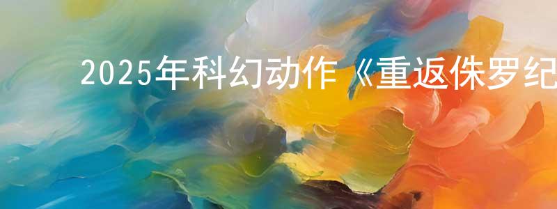 ﻿曾国建发布﻿2025年科幻动作《重返侏罗纪》HD国语中英双字迅雷下载_电影天堂
